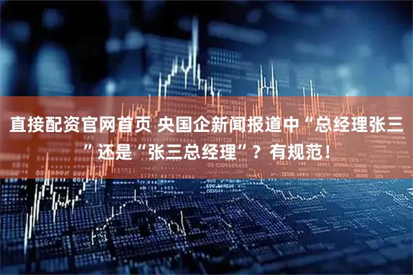 直接配资官网首页 央国企新闻报道中“总经理张三”还是“张三总经理”？有规范！