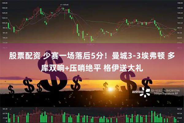 股票配资 少赛一场落后5分！曼城3-3埃弗顿 多库双响+压哨绝平 格伊送大礼