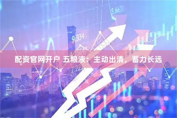 配资官网开户 五粮液：主动出清，蓄力长远
