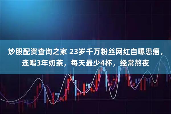 炒股配资查询之家 23岁千万粉丝网红自曝患癌，连喝3年奶茶，每天最少4杯，经常熬夜