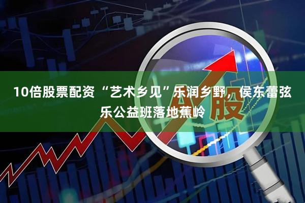 10倍股票配资 “艺术乡见”乐润乡野，侯东蕾弦乐公益班落地蕉岭