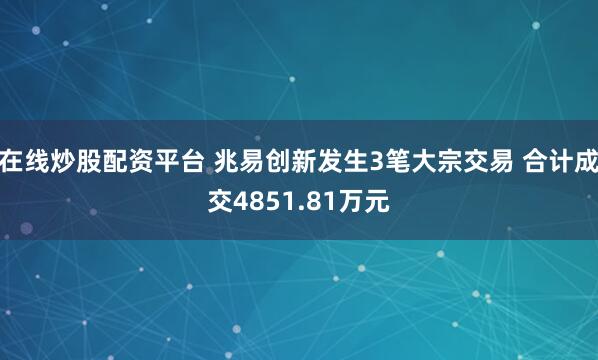 在线炒股配资平台 兆易创新发生3笔大宗交易 合计成交4851.81万元