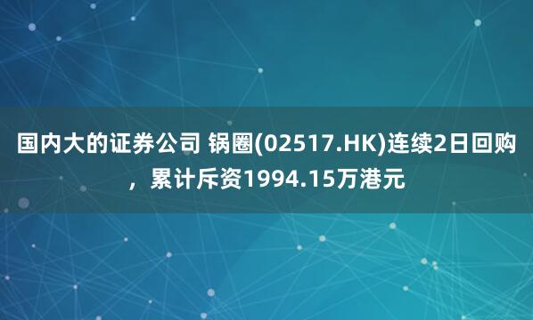 国内大的证券公司 锅圈(02517.HK)连续2日回购,累计斥资1994.15万港元