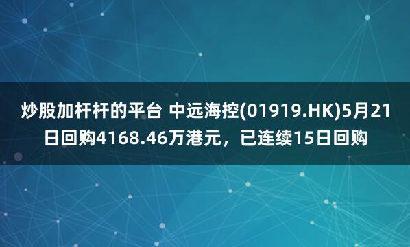 炒股加杆杆的平台 中远海控(01919.HK)5月21日回购4168.46万港元，已连续15日回购