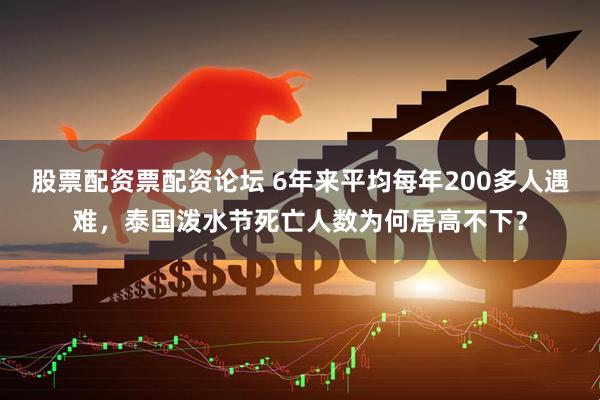 股票配资票配资论坛 6年来平均每年200多人遇难，泰国泼水节死亡人数为何居高不下？