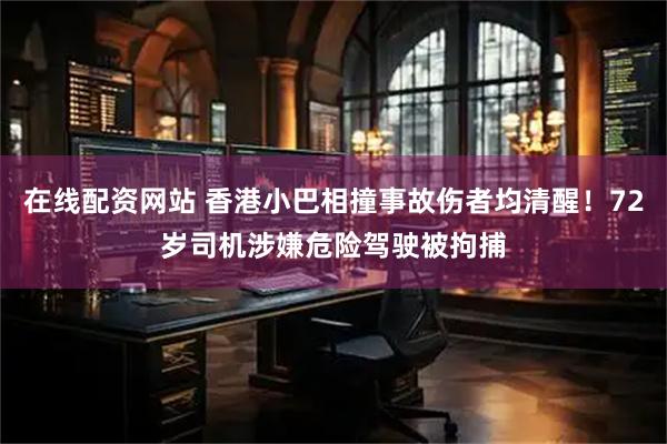 在线配资网站 香港小巴相撞事故伤者均清醒！72岁司机涉嫌危险驾驶被拘捕