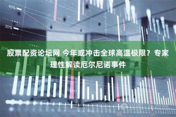 股票配资论坛网 今年或冲击全球高温极限？专家理性解读厄尔尼诺事件