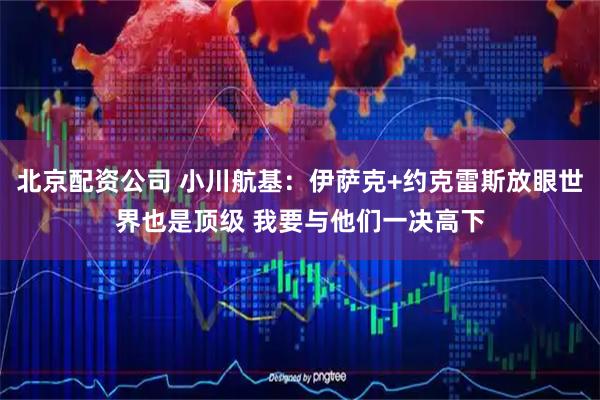 北京配资公司 小川航基：伊萨克+约克雷斯放眼世界也是顶级 我要与他们一决高下