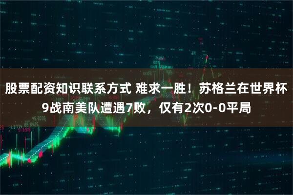 股票配资知识联系方式 难求一胜！苏格兰在世界杯9战南美队遭遇7败，仅有2次0-0平局