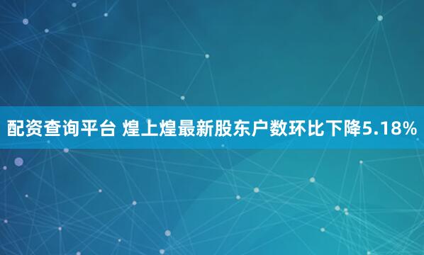 配资查询平台 煌上煌最新股东户数环比下降5.18%