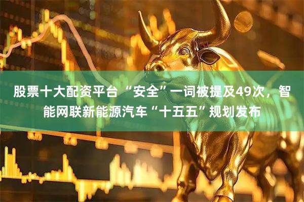 股票十大配资平台 “安全”一词被提及49次,智能网联新能源汽车“十五五”规划发布