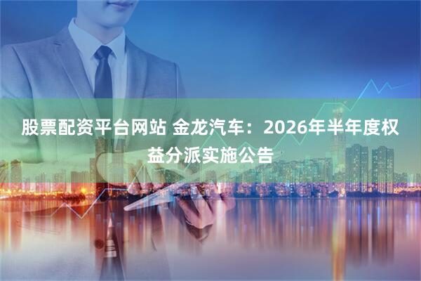 股票配资平台网站 金龙汽车：2026年半年度权益分派实施公告