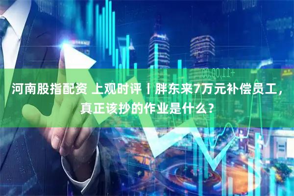 河南股指配资 上观时评丨胖东来7万元补偿员工，真正该抄的作业是什么？